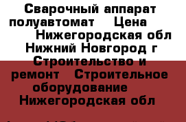 Сварочный аппарат полуавтомат  › Цена ­ 15 000 - Нижегородская обл., Нижний Новгород г. Строительство и ремонт » Строительное оборудование   . Нижегородская обл.